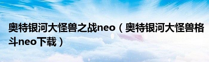 奥特银河大怪兽之战neo（奥特银河大怪兽格斗neo下载）