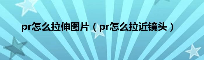 pr怎么拉伸图片（pr怎么拉近镜头）