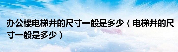 办公楼电梯井的尺寸一般是多少（电梯井的尺寸一般是多少）