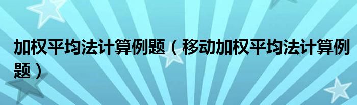 加权平均法计算例题（移动加权平均法计算例题）