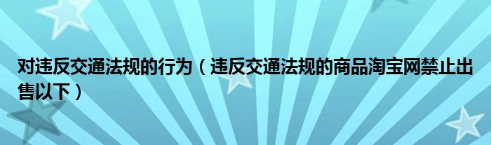 对违反交通法规的行为（违反交通法规的商品淘宝网禁止出售以下）