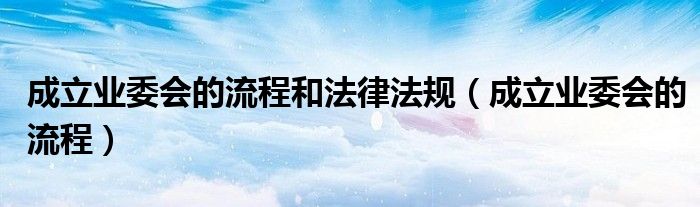 成立业委会的流程和法律法规（成立业委会的流程）