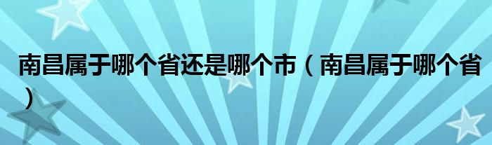 南昌属于哪个省还是哪个市（南昌属于哪个省）