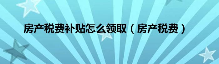 房产税费补贴怎么领取（房产税费）