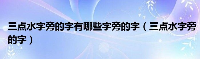 三点水字旁的字有哪些字旁的字（三点水字旁的字）