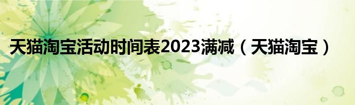 天猫淘宝活动时间表2023满减（天猫淘宝）