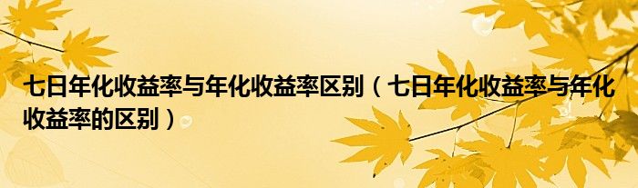 七日年化收益率与年化收益率区别（七日年化收益率与年化收益率的区别）