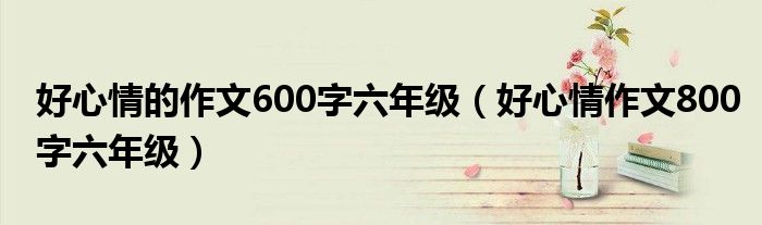 好心情的作文600字六年级（好心情作文800字六年级）