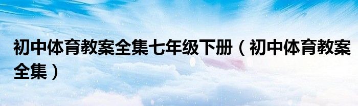 初中体育教案全集七年级下册（初中体育教案全集）