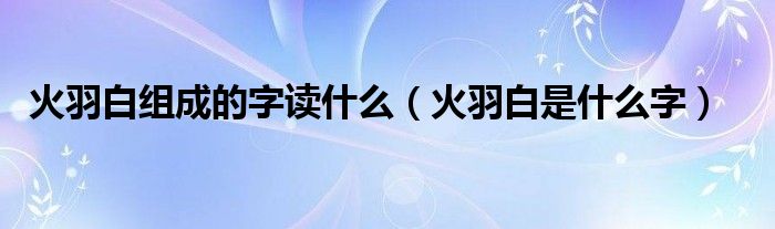 火羽白组成的字读什么（火羽白是什么字）