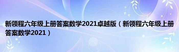 新领程六年级上册答案数学2021卓越版（新领程六年级上册答案数学2021）