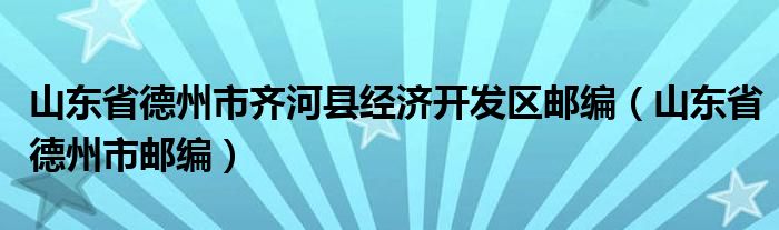 山东省德州市齐河县经济开发区邮编（山东省德州市邮编）