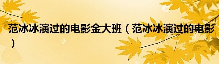 范冰冰演过的电影金大班（范冰冰演过的电影）