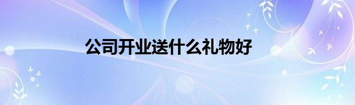 公司开业送什么礼物好