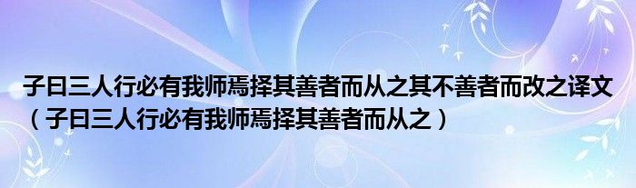 子曰三人行必有我师焉择其善者而从之其不善者而改之译文（子曰三人行必有我师焉择其善者而从之）