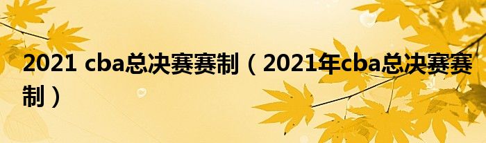 2021 cba总决赛赛制（2021年cba总决赛赛制）