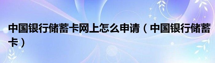 中国银行储蓄卡网上怎么申请（中国银行储蓄卡）