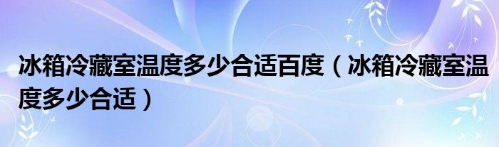 冰箱冷藏室温度多少合适百度（冰箱冷藏室温度多少合适）