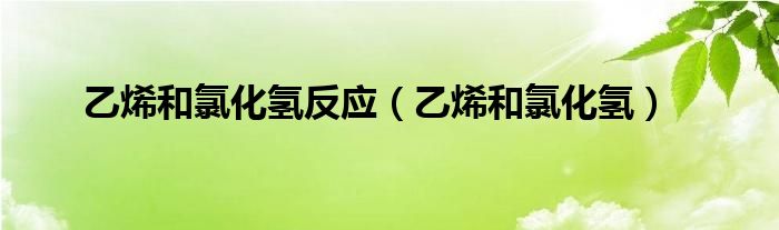 乙烯和氯化氢反应（乙烯和氯化氢）