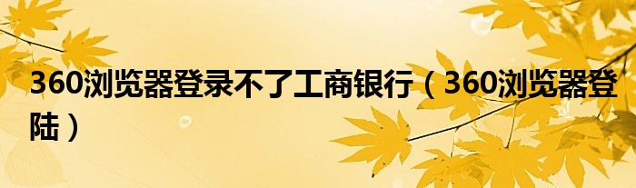 360浏览器登录不了工商银行（360浏览器登陆）