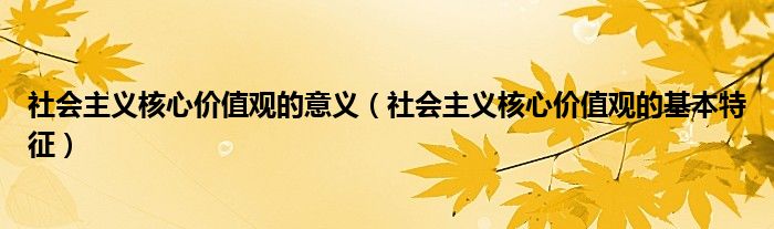 社会主义核心价值观的意义（社会主义核心价值观的基本特征）