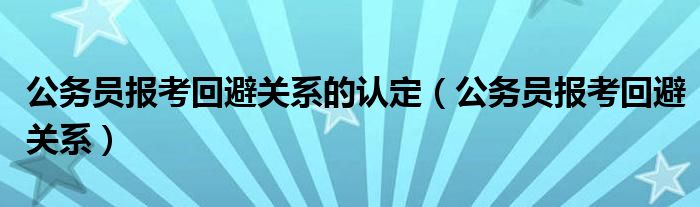 公务员报考回避关系的认定（公务员报考回避关系）