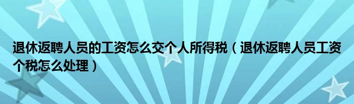 退休返聘人员的工资怎么交个人所得税（退休返聘人员工资个税怎么处理）