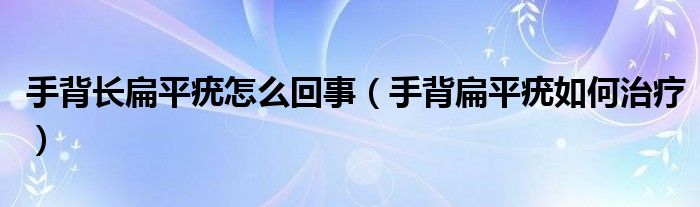 手背长扁平疣怎么回事（手背扁平疣如何治疗）