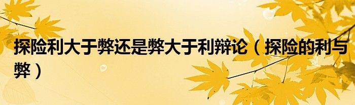 探险利大于弊还是弊大于利辩论（探险的利与弊）