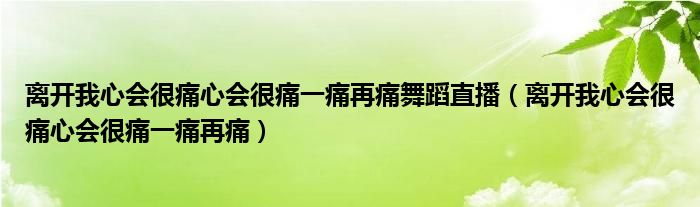 离开我心会很痛心会很痛一痛再痛舞蹈直播（离开我心会很痛心会很痛一痛再痛）