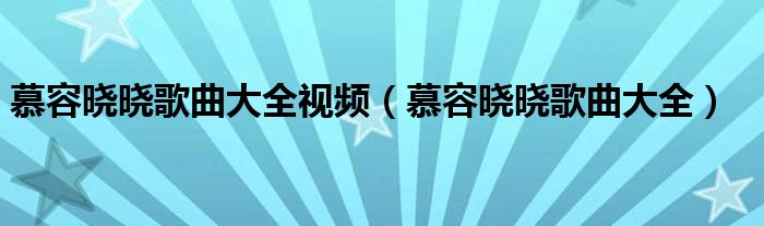 慕容晓晓歌曲大全视频（慕容晓晓歌曲大全）