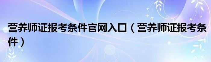 营养师证报考条件官网入口（营养师证报考条件）