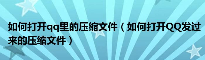 如何打开qq里的压缩文件（如何打开QQ发过来的压缩文件）