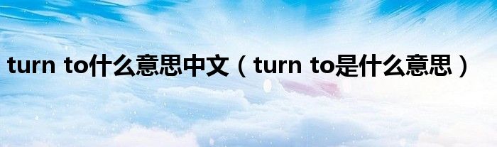 turn to什么意思中文（turn to是什么意思）