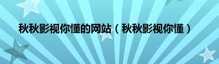 秋秋影视你懂的网站（秋秋影视你懂）