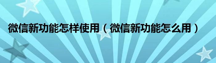 微信新功能怎样使用（微信新功能怎么用）