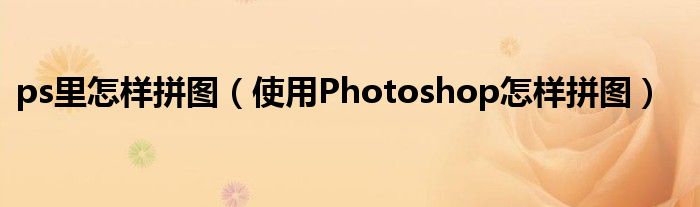 ps里怎样拼图（使用Photoshop怎样拼图）