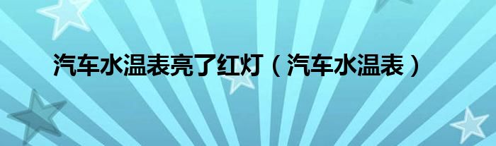 汽车水温表亮了红灯（汽车水温表）