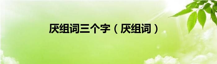 厌组词三个字（厌组词）