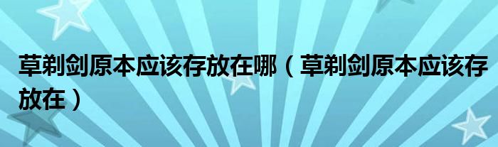 草剃剑原本应该存放在哪（草剃剑原本应该存放在）