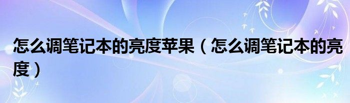 怎么调笔记本的亮度苹果（怎么调笔记本的亮度）