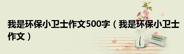 我是环保小卫士作文500字（我是环保小卫士作文）