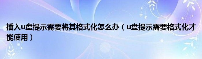 插入u盘提示需要将其格式化怎么办（u盘提示需要格式化才能使用）