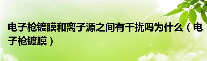 电子枪镀膜和离子源之间有干扰吗为什么（电子枪镀膜）