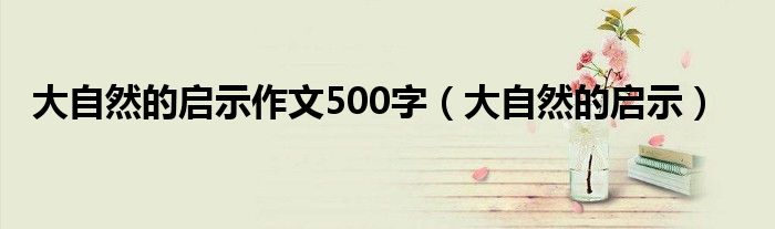 大自然的启示作文500字（大自然的启示）