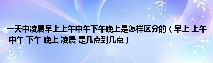 一天中凌晨早上上午中午下午晚上是怎样区分的（早上 上午 中午 下午 晚上 凌晨 是几点到几点）