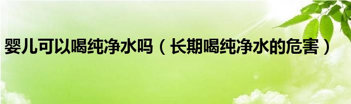 婴儿可以喝纯净水吗（长期喝纯净水的危害）