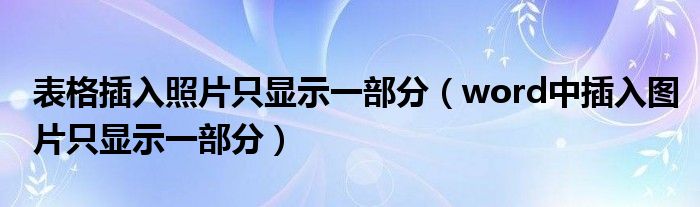 表格插入照片只显示一部分（word中插入图片只显示一部分）