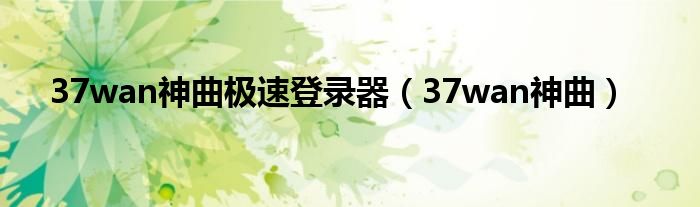 37wan神曲极速登录器（37wan神曲）