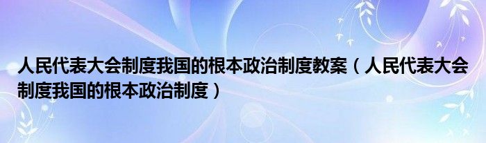 人民代表大会制度我国的根本政治制度教案（人民代表大会制度我国的根本政治制度）